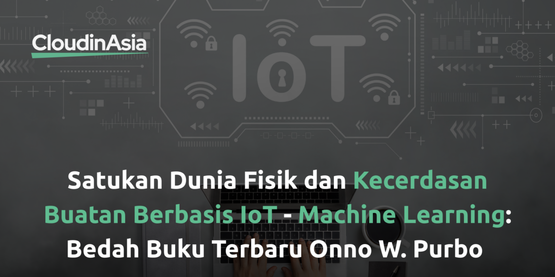 Satukan Dunia Fisik dan Kecerdasan Buatan Berbasis IoT – Machine Learning: Bedah Buku Terbaru Onno W. Purbo